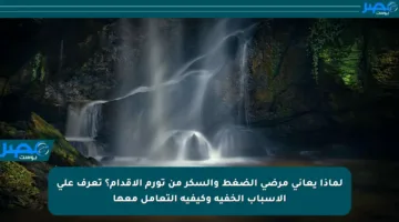 لماذا يعاني مرضى الضغط والسكر من تورم الأقدام؟ تعرف على الأسباب الخفية وكيفية التعامل معها